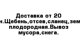 Доставка от 20 тонн.Щебень,отсев,сланец,земля плодородная.Вывоз мусора,снега.